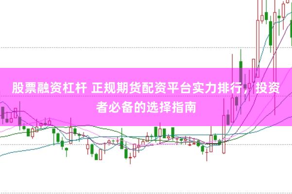 股票融资杠杆 正规期货配资平台实力排行，投资者必备的选择指南