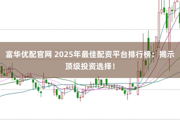 富华优配官网 2025年最佳配资平台排行榜：揭示顶级投资选择！