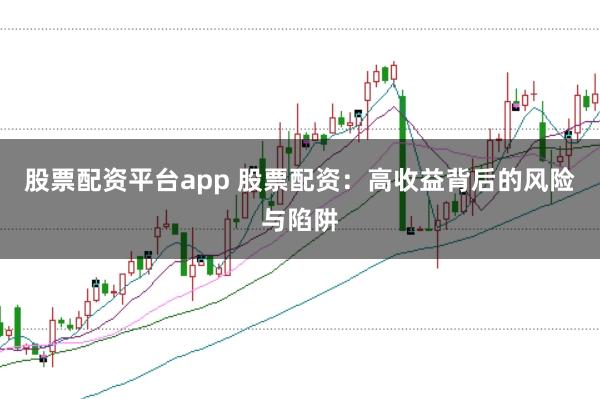 股票配资平台app 股票配资：高收益背后的风险与陷阱