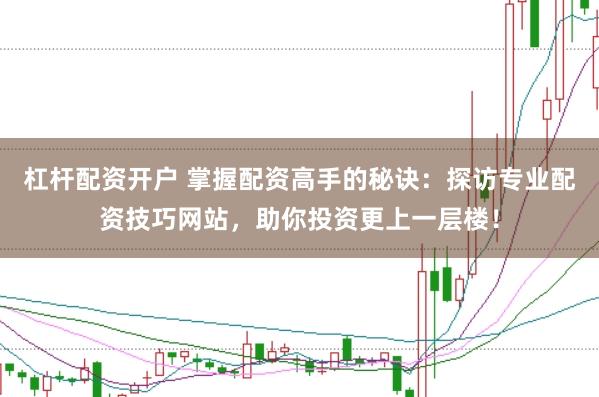 杠杆配资开户 掌握配资高手的秘诀：探访专业配资技巧网站，助你投资更上一层楼！