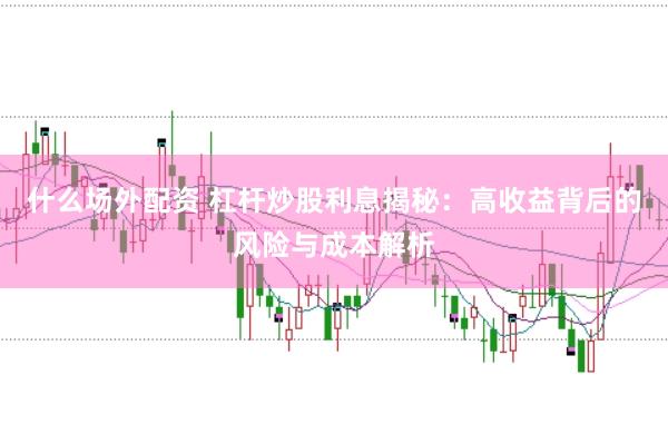 什么场外配资 杠杆炒股利息揭秘：高收益背后的风险与成本解析