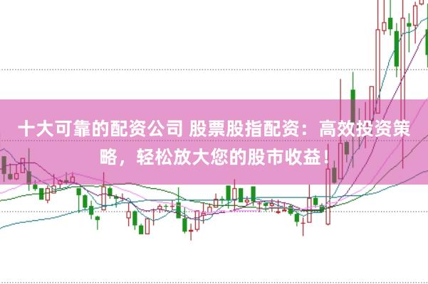 十大可靠的配资公司 股票股指配资：高效投资策略，轻松放大您的股市收益！