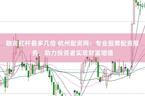 融资杠杆最多几倍 杭州配资网：专业股票配资服务，助力投资者实现财富增值