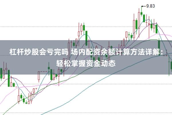 杠杆炒股会亏完吗 场内配资余额计算方法详解：轻松掌握资金动态
