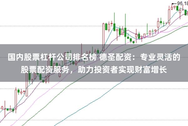 国内股票杠杆公司排名榜 德圣配资：专业灵活的股票配资服务，助力投资者实现财富增长