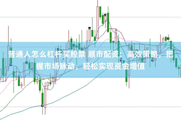 普通人怎么杠杆买股票 顺市配资：高效策略，把握市场脉动，轻松实现资金增值