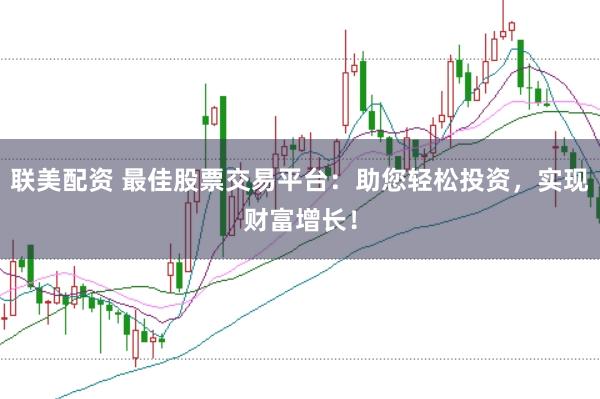 联美配资 最佳股票交易平台：助您轻松投资，实现财富增长！