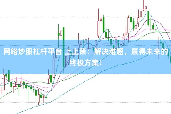 网络炒股杠杆平台 上上策：解决难题，赢得未来的终极方案！