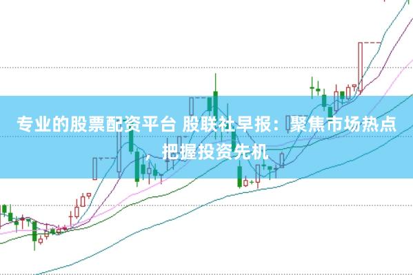 专业的股票配资平台 股联社早报：聚焦市场热点，把握投资先机