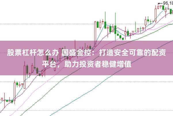 股票杠杆怎么办 国盛金控：打造安全可靠的配资平台，助力投资者稳健增值