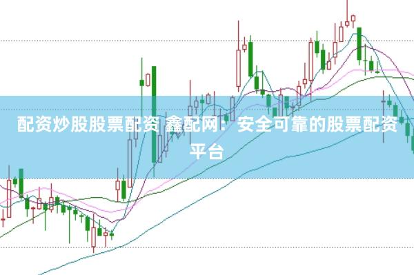 配资炒股股票配资 鑫配网：安全可靠的股票配资平台