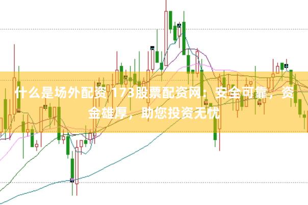 什么是场外配资 173股票配资网：安全可靠，资金雄厚，助您投资无忧