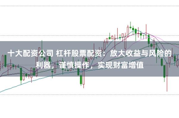 十大配资公司 杠杆股票配资：放大收益与风险的利器，谨慎操作，实现财富增值