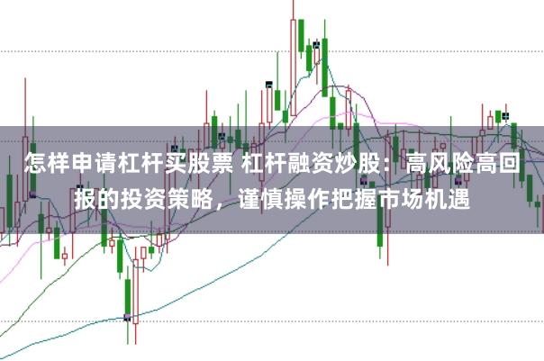 怎样申请杠杆买股票 杠杆融资炒股：高风险高回报的投资策略，谨慎操作把握市场机遇