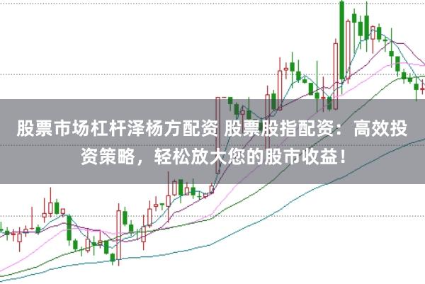 股票市场杠杆泽杨方配资 股票股指配资：高效投资策略，轻松放大您的股市收益！