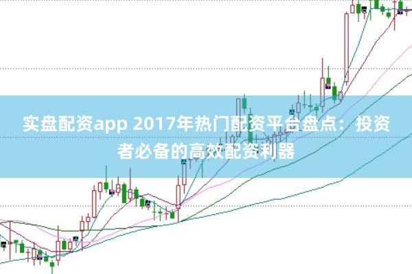 实盘配资app 2017年热门配资平台盘点：投资者必备的高效配资利器