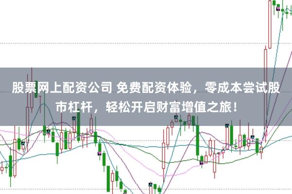 股票网上配资公司 免费配资体验，零成本尝试股市杠杆，轻松开启财富增值之旅！