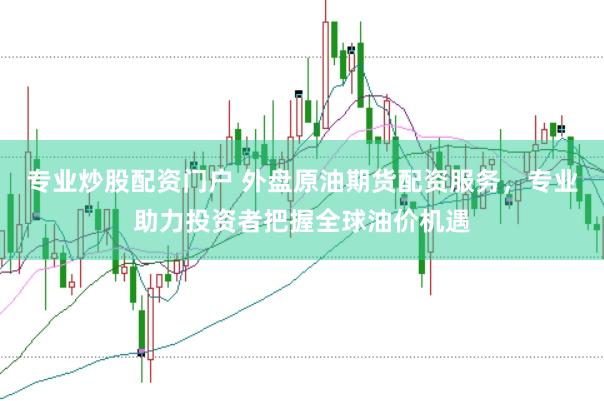 专业炒股配资门户 外盘原油期货配资服务，专业助力投资者把握全球油价机遇
