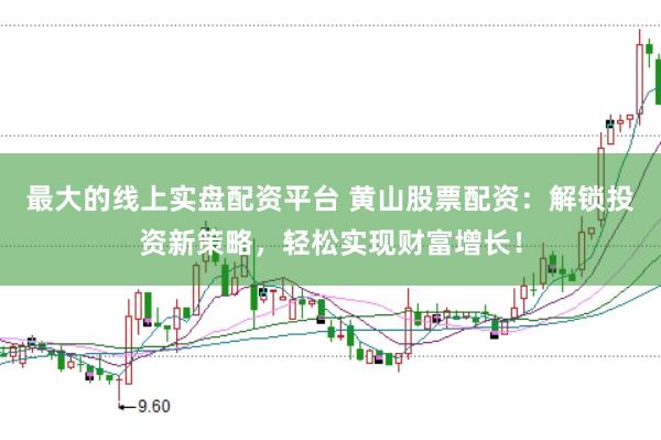最大的线上实盘配资平台 黄山股票配资：解锁投资新策略，轻松实现财富增长！
