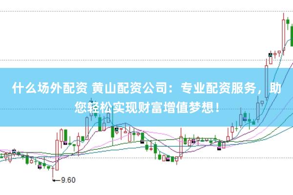 什么场外配资 黄山配资公司：专业配资服务，助您轻松实现财富增值梦想！