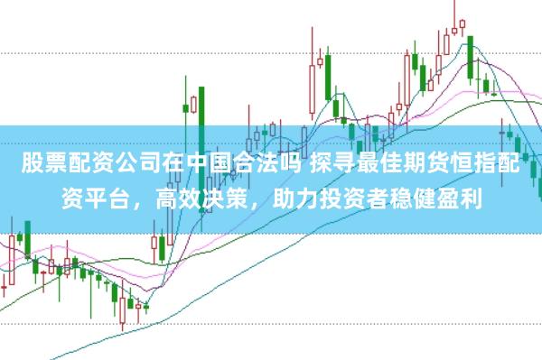 股票配资公司在中国合法吗 探寻最佳期货恒指配资平台，高效决策，助力投资者稳健盈利