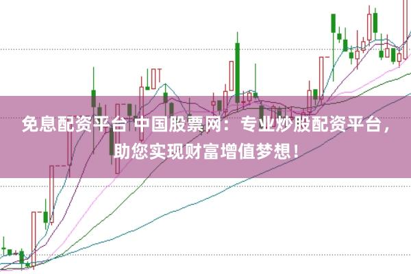 免息配资平台 中国股票网：专业炒股配资平台，助您实现财富增值梦想！