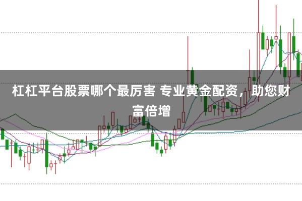 杠杠平台股票哪个最厉害 专业黄金配资，助您财富倍增