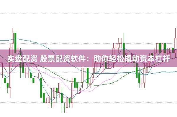 实盘配资 股票配资软件：助你轻松撬动资本杠杆