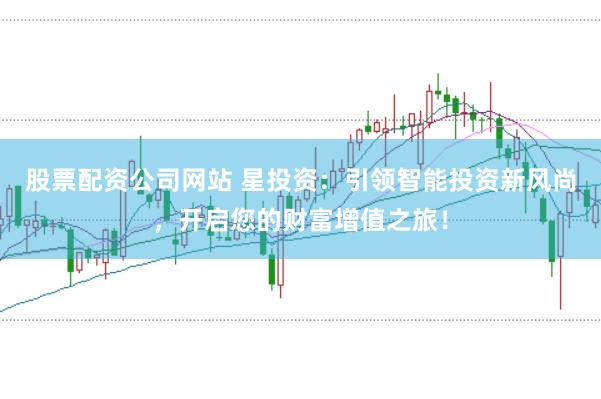 股票配资公司网站 星投资：引领智能投资新风尚，开启您的财富增值之旅！