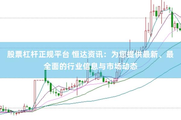 股票杠杆正规平台 恒达资讯：为您提供最新、最全面的行业信息与市场动态