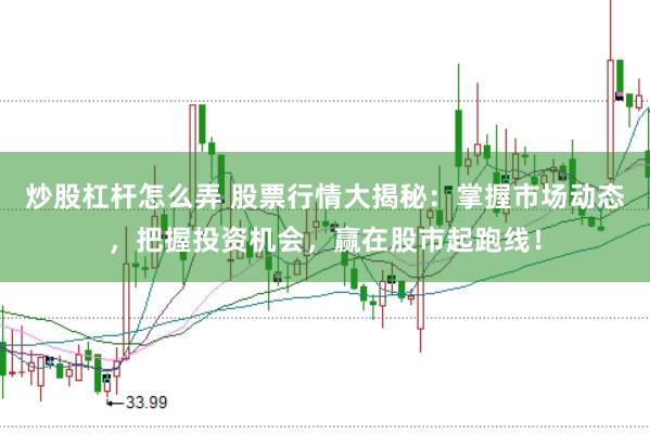 炒股杠杆怎么弄 股票行情大揭秘：掌握市场动态，把握投资机会，赢在股市起跑线！