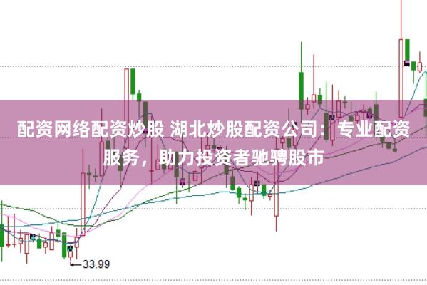 配资网络配资炒股 湖北炒股配资公司：专业配资服务，助力投资者驰骋股市