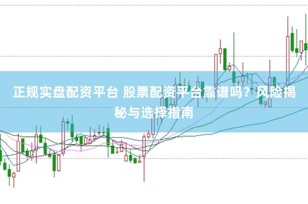 正规实盘配资平台 股票配资平台靠谱吗？风险揭秘与选择指南