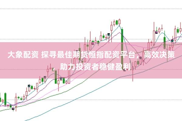 大象配资 探寻最佳期货恒指配资平台，高效决策，助力投资者稳健盈利