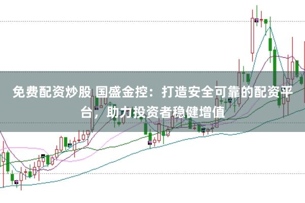 免费配资炒股 国盛金控：打造安全可靠的配资平台，助力投资者稳健增值