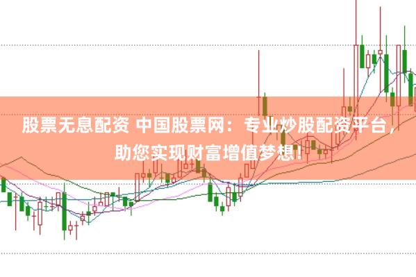 股票无息配资 中国股票网：专业炒股配资平台，助您实现财富增值梦想！