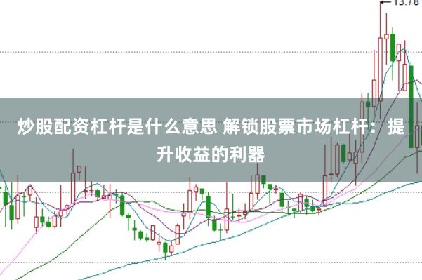 炒股配资杠杆是什么意思 解锁股票市场杠杆：提升收益的利器