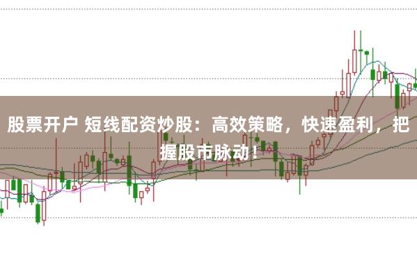 股票开户 短线配资炒股：高效策略，快速盈利，把握股市脉动！