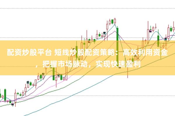 配资炒股平台 短线炒股配资策略：高效利用资金，把握市场脉动，实现快速盈利