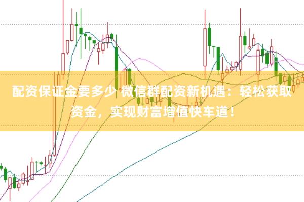 配资保证金要多少 微信群配资新机遇：轻松获取资金，实现财富增值快车道！