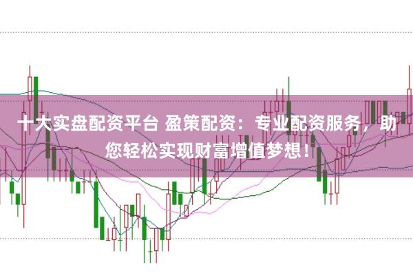 十大实盘配资平台 盈策配资：专业配资服务，助您轻松实现财富增值梦想！