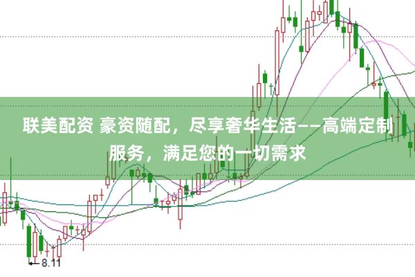 联美配资 豪资随配，尽享奢华生活——高端定制服务，满足您的一切需求