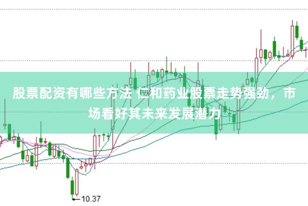 股票配资有哪些方法 仁和药业股票走势强劲，市场看好其未来发展潜力