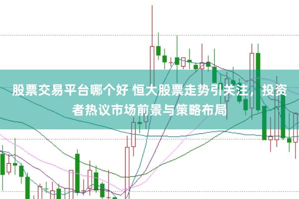 股票交易平台哪个好 恒大股票走势引关注，投资者热议市场前景与策略布局