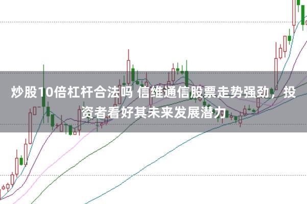 炒股10倍杠杆合法吗 信维通信股票走势强劲，投资者看好其未来发展潜力