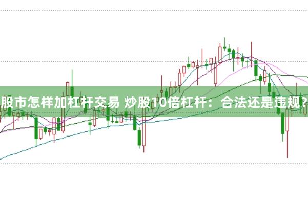 股市怎样加杠杆交易 炒股10倍杠杆：合法还是违规？