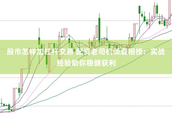 股市怎样加杠杆交易 配资老司机倾囊相授：实战经验助你稳健获利