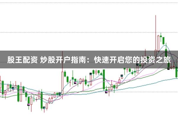 股王配资 炒股开户指南：快速开启您的投资之旅