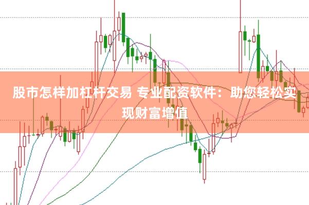 股市怎样加杠杆交易 专业配资软件：助您轻松实现财富增值