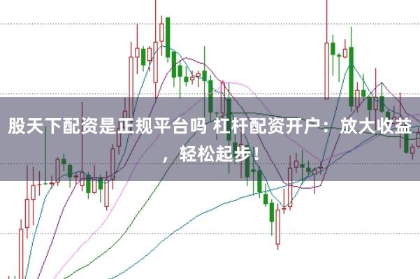 股天下配资是正规平台吗 杠杆配资开户：放大收益，轻松起步！